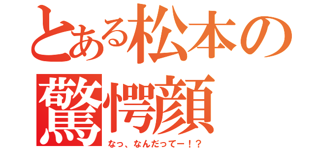 とある松本の驚愕顔（なっ、なんだってー！？）