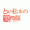 とある松本の驚愕顔（なっ、なんだってー！？）