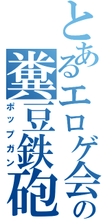 とあるエロゲ会社の糞豆鉄砲（ポップガン）