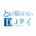 とある猫耳男のＤＪタイム（にゃんにゃん）