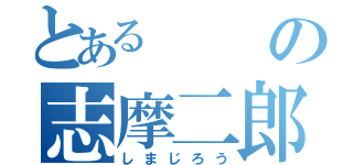 とあるの志摩二郎（しまじろう）