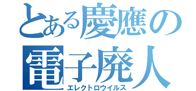 とある慶應の電子廃人（エレクトロウイルス）