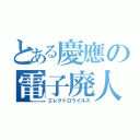 とある慶應の電子廃人（エレクトロウイルス）