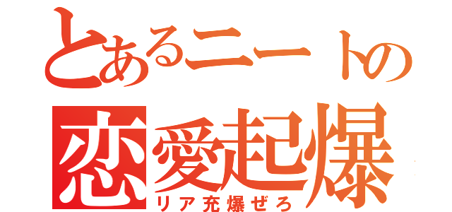 とあるニートの恋愛起爆（リア充爆ぜろ）