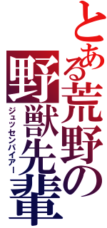 とある荒野の野獣先輩Ⅱ（ジュッセンパイアー）