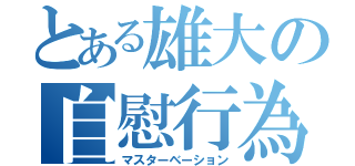 とある雄大の自慰行為（マスターベーション）