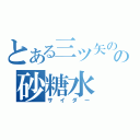 とある三ツ矢のの砂糖水（サイダー）