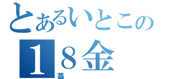 とあるいとこの１８金（藁）