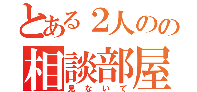 とある２人のの相談部屋（見ないて）