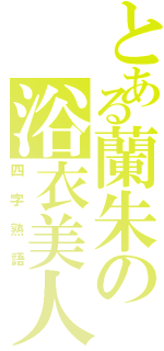 とある蘭朱の浴衣美人（四字熟語）