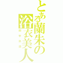 とある蘭朱の浴衣美人（四字熟語）