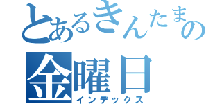 とあるきんたまキラキラの金曜日（インデックス）