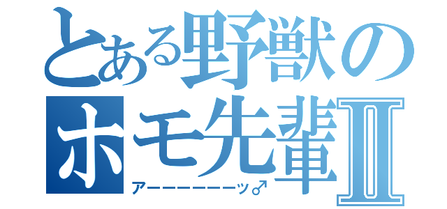 とある野獣のホモ先輩Ⅱ（アーーーーーーッ♂）