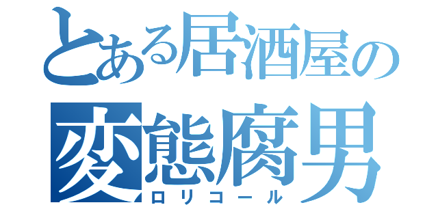 とある居酒屋の変態腐男子（ロリコール）