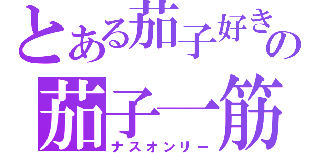 とある茄子好きの茄子一筋（ナスオンリー）