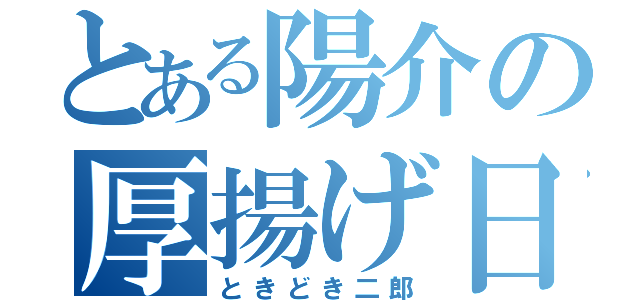 とある陽介の厚揚げ日誌（ときどき二郎）