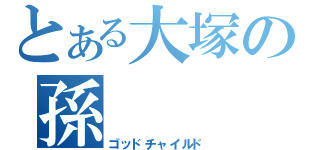 とある大塚の孫（ゴッドチャイルド）