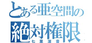 とある亜空間の絶対権限（七里深音）