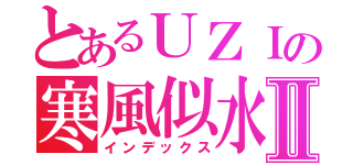 とあるＵＺＩの寒風似水Ⅱ（インデックス）