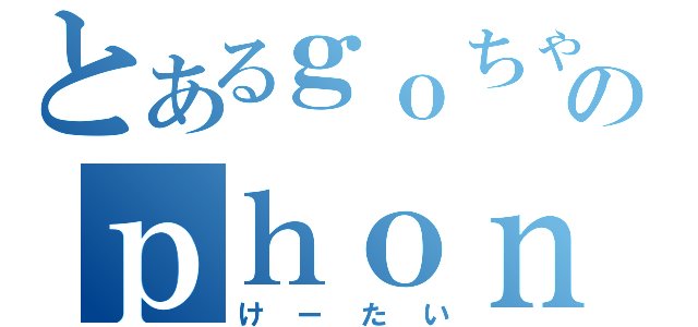 とあるｇｏちゃんのｐｈｏｎｅ（けーたい）