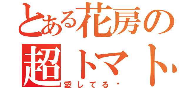 とある花房の超トマト（愛してる♡）