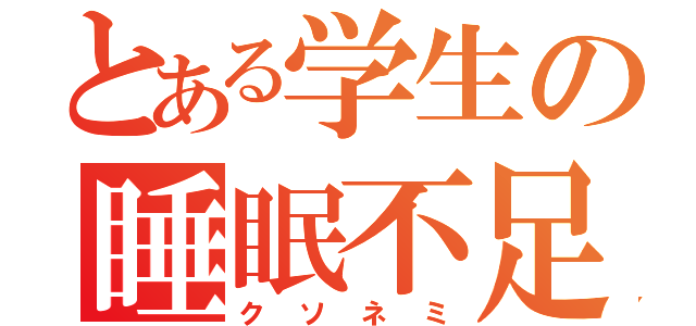 とある学生の睡眠不足（クソネミ）