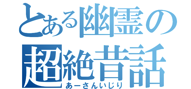 とある幽霊の超絶昔話（あーさんいじり）