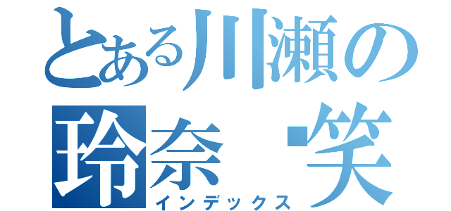 とある川瀬の玲奈♡笑（インデックス）