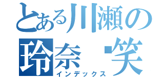 とある川瀬の玲奈♡笑（インデックス）