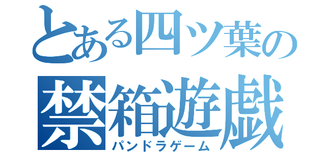 とある四ツ葉の禁箱遊戯（パンドラゲーム）