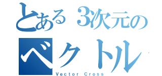 とある３次元のベクトル外積（Ｖｅｃｔｏｒ Ｃｒｏｓｓ）