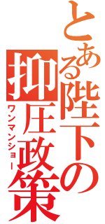 とある陛下の抑圧政策（ワンマンショー）