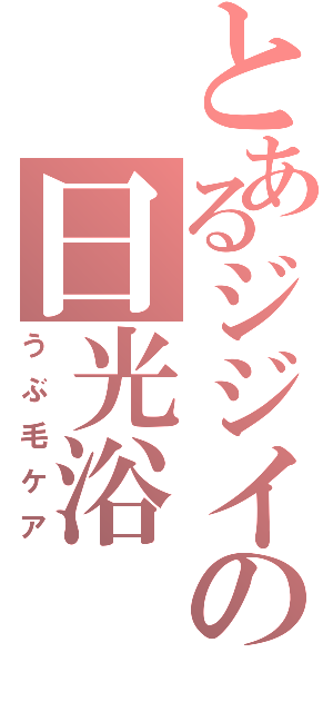 とあるジジイの日光浴（うぶ毛ケア）