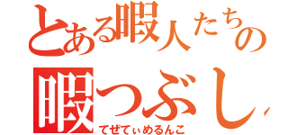 とある暇人たちの暇つぶし（てぜてぃめるんこ）