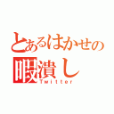 とあるはかせの暇潰し（Ｔｗｉｔｔｅｒ）