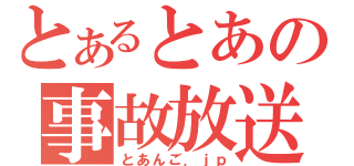 とあるとあの事故放送（とあんご．ｊｐ）