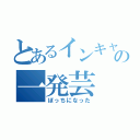 とあるインキャの一発芸（ぼっちになった）