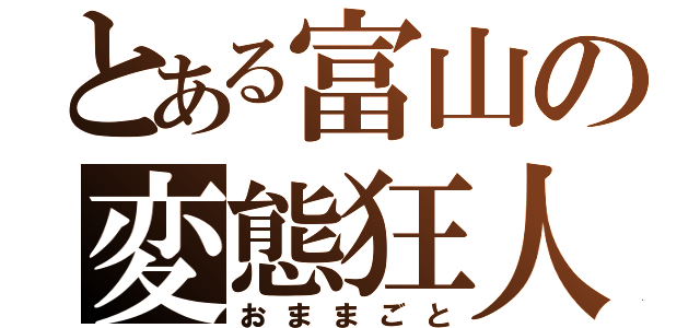 とある富山の変態狂人（おままごと）