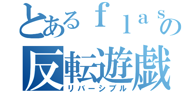 とあるｆｌａｓｈの反転遊戯（リバーシブル）