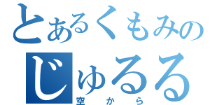 とあるくもみのじゅるる（空から）