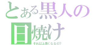 とある黒人の日焼け（それ以上黒くなるの？）