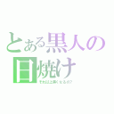 とある黒人の日焼け（それ以上黒くなるの？）