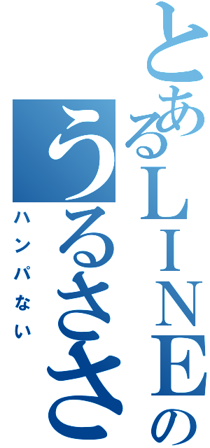 とあるＬＩＮＥのうるささが（ハンパない）