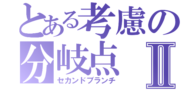 とある考慮の分岐点Ⅱ（セカンドブランチ）