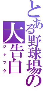 とある野球場の大告白（ジャック）