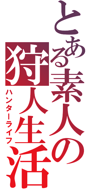 とある素人の狩人生活（ハンターライフ）