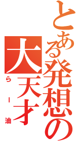 とある発想の大天才（らー油）