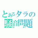 とあるタラの騒音問題（近所）