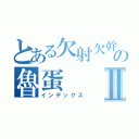 とある欠射欠幹の魯蛋Ⅱ（インデックス）