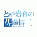 とある岩倉の佐藤信二（アタマカラサワ）